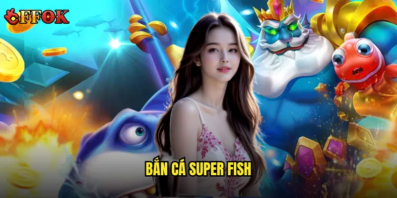 Bắn Cá Super Fish ffok có đáng chơi không trong số các game bắn cá hot? 3 Bắn Cá Super Fish