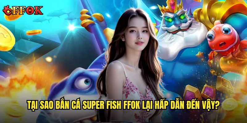 Bắn Cá Super Fish ffok có đáng chơi không trong số các game bắn cá hot? 2 Tại sao bắn Cá Super Fish ffok lại hấp dẫn đến vậy?