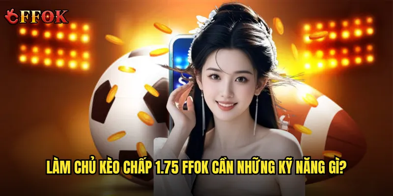 Có nên mạo hiểm với kèo chấp 1.75 ffok hay không? 3 Làm chủ kèo chấp 1.75 ffok cần những kỹ năng gì?
